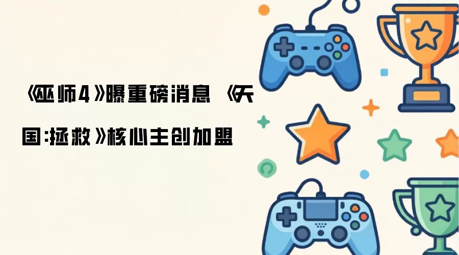 《巫师4》重磅消息曝光 《天国:拯救》核心主创加盟