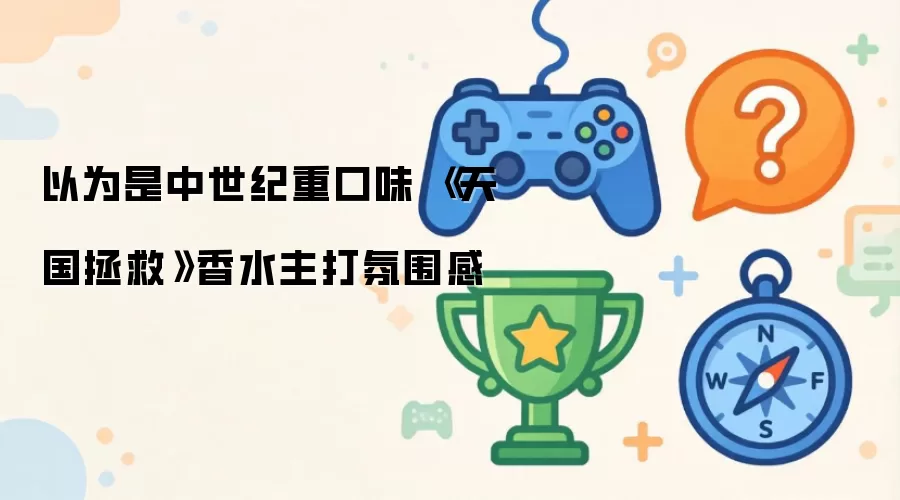 原以为是中世纪重口味 《天国拯救》香水主打氛围感